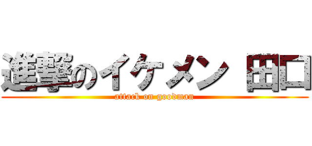 進撃のイケメン 田口 (attack on goodman)