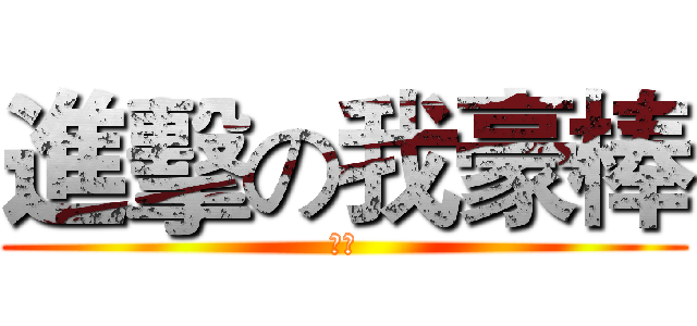 進擊の我豪棒 (ㄏㄏ)