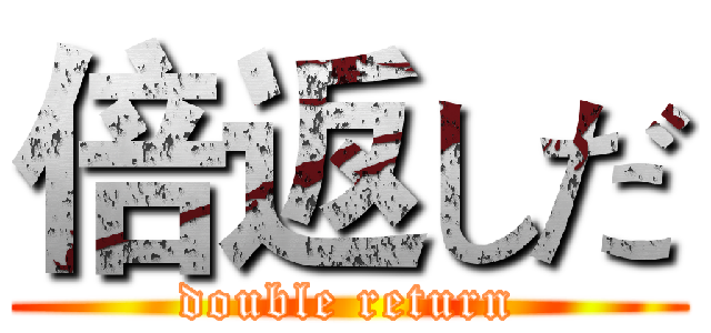 倍返しだ (double return)