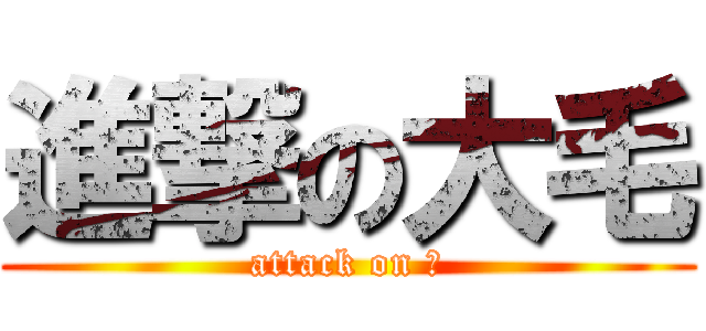 進撃の大毛 (attack on 毛)