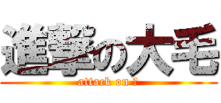 進撃の大毛 (attack on 毛)