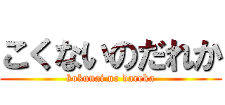 こくないのだれか (kokunai no dareka)
