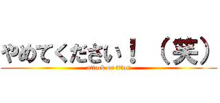 やめてください！ （ 笑） (attack on titan)