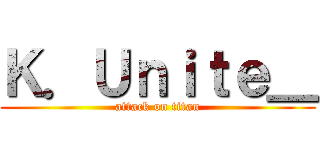 Ｋ．Ｕｎｉｔｅ＿ (attack on titan)