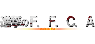 進撃のＦ．Ｆ．Ｃ．Ａ (attack on ffca)