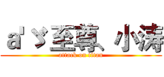 ａ'ゞ 至尊、小涛 (attack on titan)