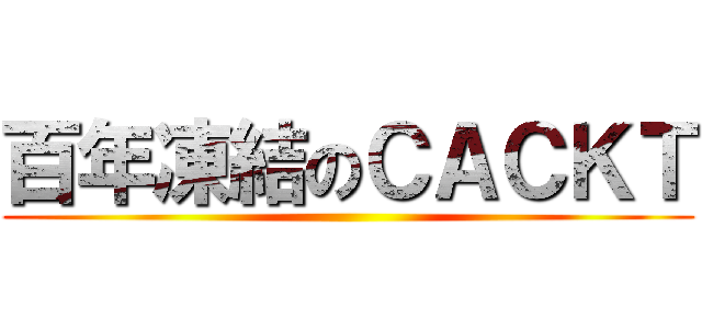 百年凍結のＣＡＣＫＴ ()