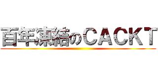 百年凍結のＣＡＣＫＴ ()