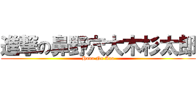 進撃の鼻野穴大木杉太郎 (Hana No Ana)