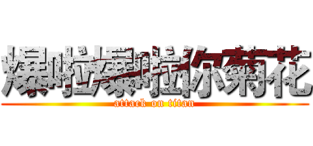 爆啦爆啦你菊花 (attack on titan)