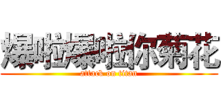 爆啦爆啦你菊花 (attack on titan)