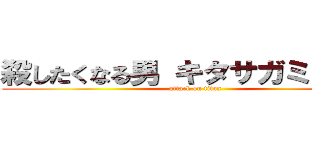 殺したくなる男 キタサガミカズマ (attack on titan)