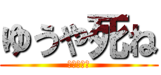ゆうや死ね (ゆうや死ね)