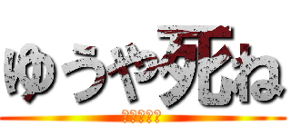 ゆうや死ね (ゆうや死ね)