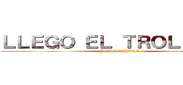 ＬＬＥＧＯ ＥＬ ＴＲＯＬＬＡＺＯ (Y EL LECHERO)