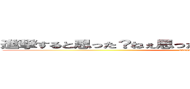 進撃すると思った？ねぇ思ったでしょ！しないんだなぁ、それが。 (singekisitakunai)