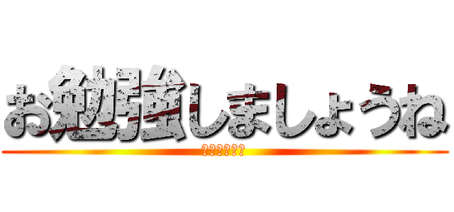 お勉強しましょうね (母さんの言葉)
