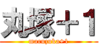 丸塚＋１ (maruzuka+1)
