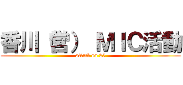 香川（営） ＭＩＣ活動 (attack on 25)