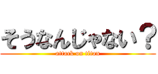 そうなんじゃない？ (attack on titan)