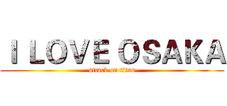 Ｉ ＬＯＶＥ ＯＳＡＫＡ (attack on titan)