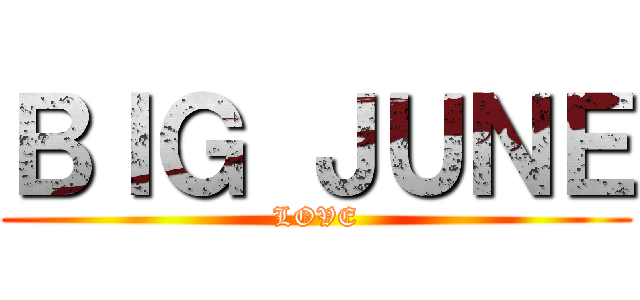 ＢＩＧ ＪＵＮＥ (LOVE)