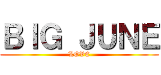 ＢＩＧ ＪＵＮＥ (LOVE)