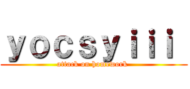 ｙｏｃｓｙｉｉｉ  (attack on homework )