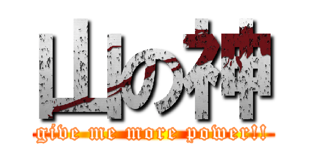 山の神 (give me more power!!)