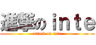 進撃のｉｎｔｅ (attack on inte)