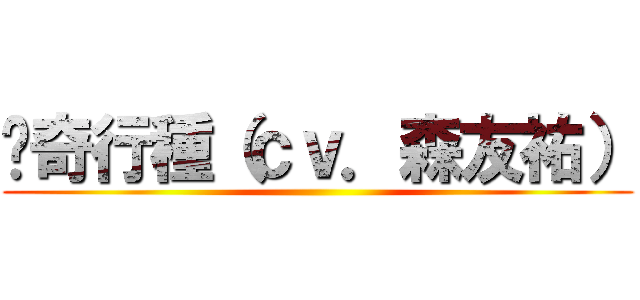 ⇐奇行種（ｃｖ．森友祐） ()