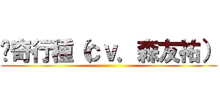 ⇐奇行種（ｃｖ．森友祐） ()