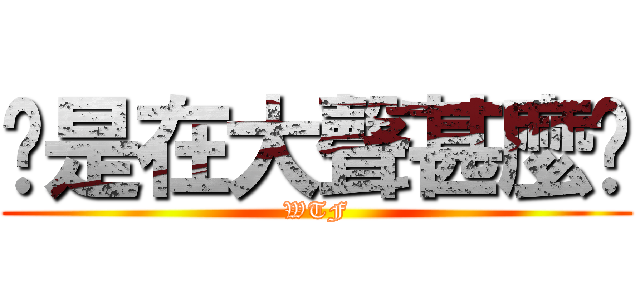 你是在大聲甚麼啦 (WTF)