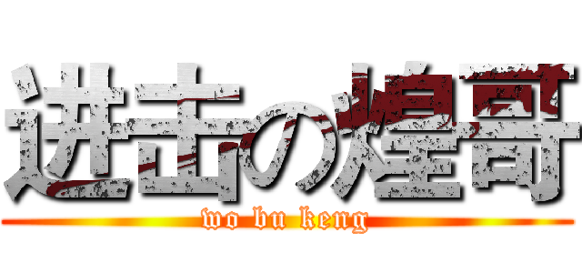 进击の煌哥 (wo bu keng)