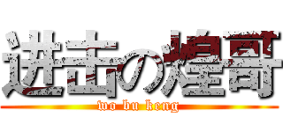 进击の煌哥 (wo bu keng)