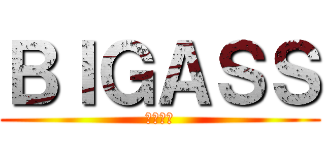 ＢＩＧＡＳＳ (デカケツ)