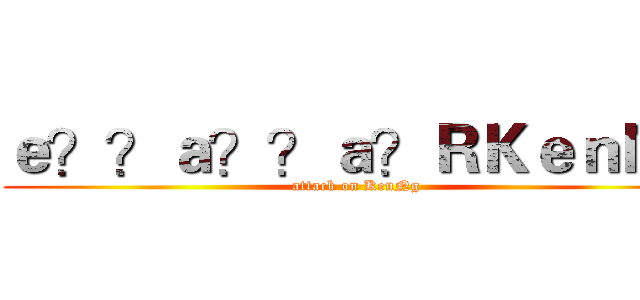 ｅ？？ａ？？ａ？ＲＫｅｎＮｇ (attack on KenNg)