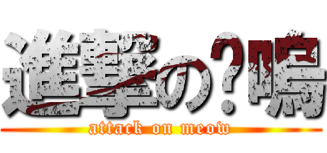 進撃の喵嗚 (attack on meow)