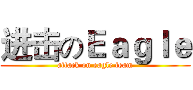 进击のＥａｇｌｅ (attack on eagle team)