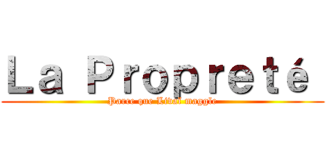 Ｌａ Ｐｒｏｐｒｅｔé  (Parce que Livaï maggle)