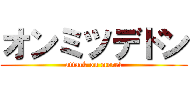 オンミツデドン (attack on morel)