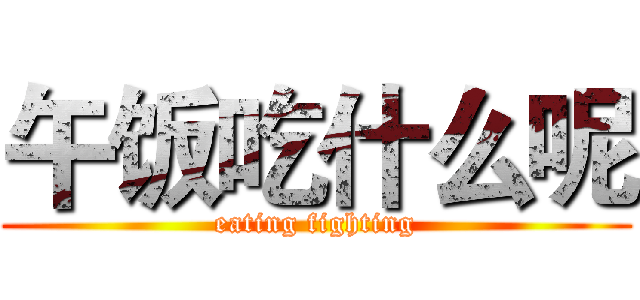 午饭吃什么呢 (eating fighting)