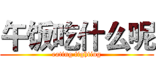 午饭吃什么呢 (eating fighting)