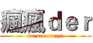 瘋瘋ｄｅｒ (we are crazy!)