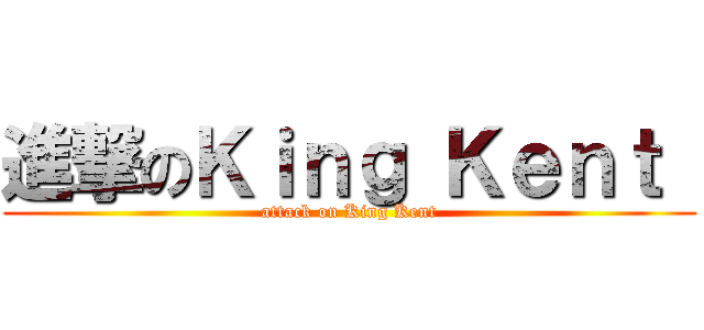 進撃のＫｉｎｇ Ｋｅｎｔ  (attack on King Kent)