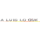 Ａ ＬＵＩＳ ＬＯ ＱＵＥ ＥＳ ＤＥ ＬＵＩＳ ()