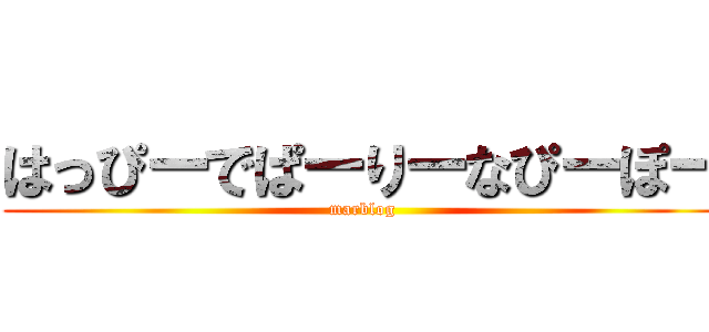 はっぴーでぱーりーなぴーぽー (marblog)