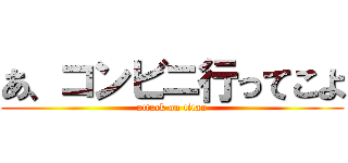 あ、コンビニ行ってこよ (attack on titan)