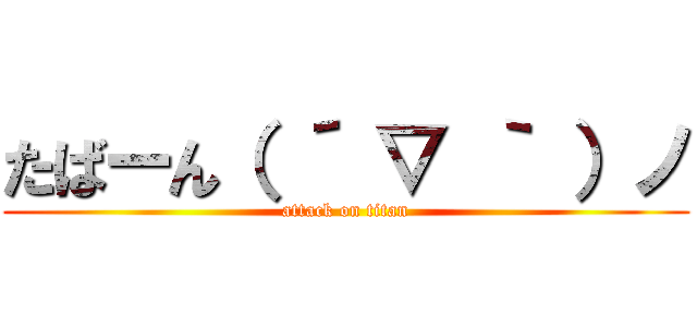 たばーん（ ´ ▽ ｀ ）ノ (attack on titan)