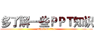 多了解一些ＰＰＴ知识 (attack on titan)